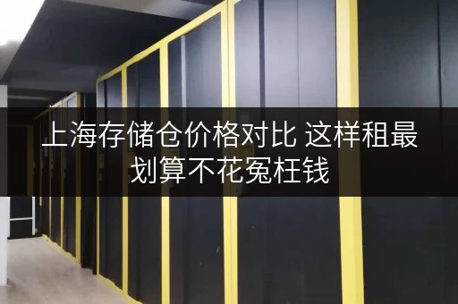 上海存储仓价格对比 这样租最划算不花冤枉钱