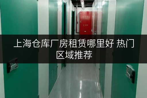 上海仓库厂房租赁哪里好 热门区域推荐 上海仓库厂房租赁哪里好 热门区域推荐