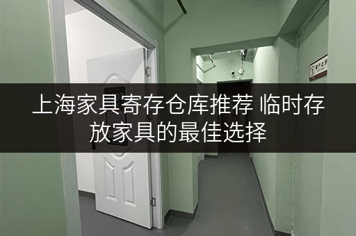 上海家具寄存仓库推荐 临时存放家具的最佳选择