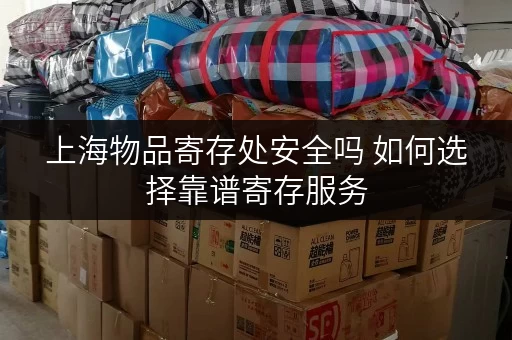 上海物品寄存处安全吗 如何选择靠谱寄存服务
