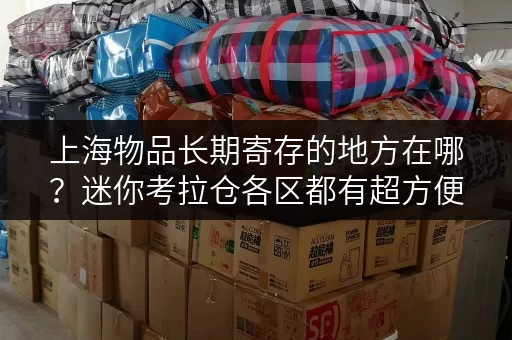 上海物品长期寄存的地方在哪？迷你考拉仓各区都有超方便