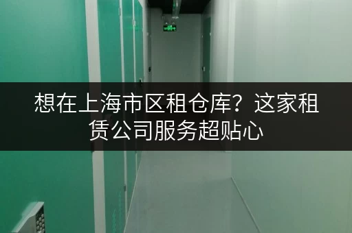 想在上海市区租仓库？这家租赁公司服务超贴心