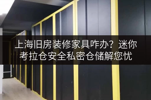 上海旧房装修家具咋办？迷你考拉仓安全私密仓储解您忧