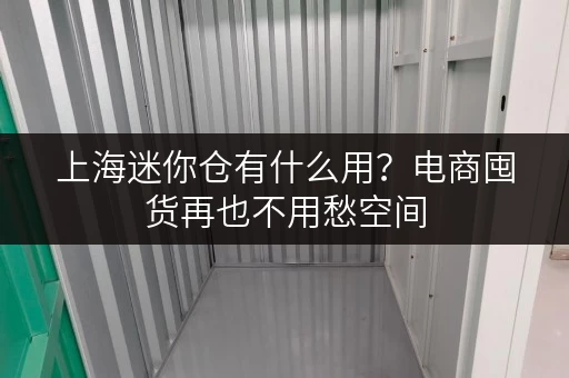 上海迷你仓有什么用？电商囤货再也不用愁空间