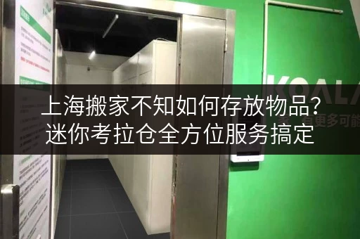 上海搬家不知如何存放物品？迷你考拉仓全方位服务搞定