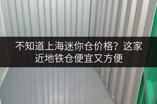 不知道上海迷你仓价格？这家近地铁仓便宜又方便