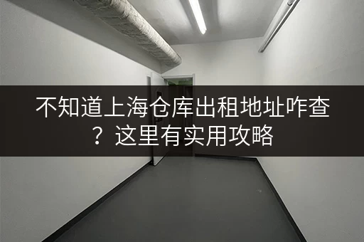不知道上海仓库出租地址咋查?这里有实用攻略 不知道上海仓库出租地址咋查?这里有实用攻略