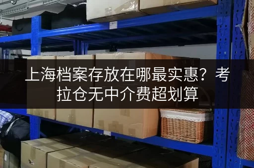 上海档案存放在哪最实惠?考拉仓无中介费超划算 上海档案存放在哪最实惠?考拉仓无中介费超划算