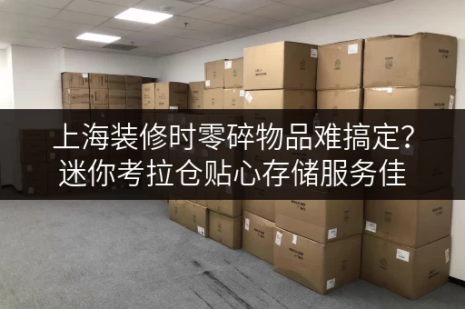 上海装修时零碎物品难搞定？迷你考拉仓贴心存储服务佳