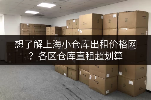 想了解上海小仓库出租价格网？各区仓库直租超划算