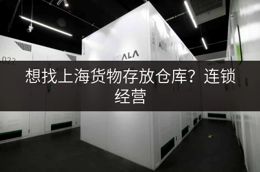 想找上海货物存放仓库？连锁经营，一站式仓储服务超省心