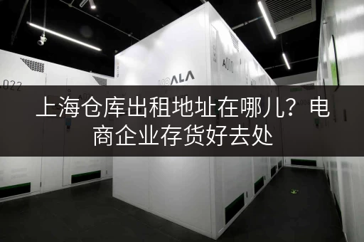 上海仓库出租地址在哪儿？电商企业存货好去处