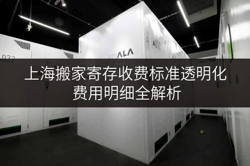 上海搬家寄存收费标准透明化 费用明细全解析 上海搬家寄存收费标准透明化 费用明细全解析