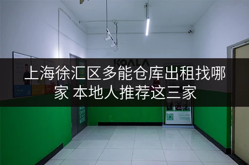 上海徐汇区多能仓库出租找哪家 本地人推荐这三家 上海徐汇区多能仓库出租找哪家 本地人推荐这三家