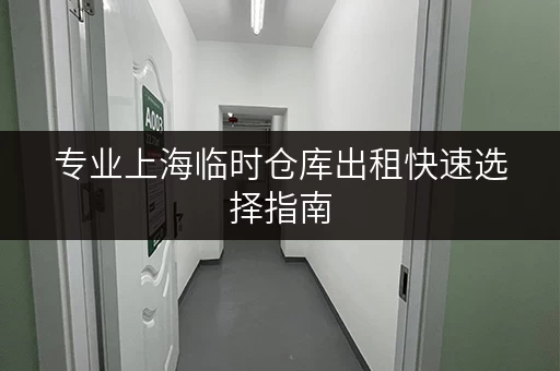 专业上海临时仓库出租快速选择指南