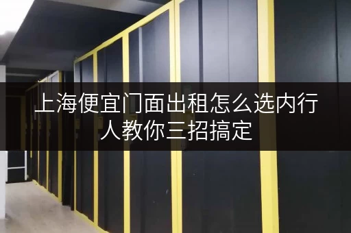 上海便宜门面出租怎么选内行人教你三招搞定