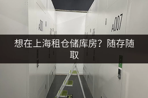 想在上海租仓储库房？随存随取，租期灵活超方便