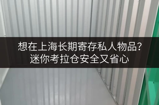 想在上海长期寄存私人物品？迷你考拉仓安全又省心