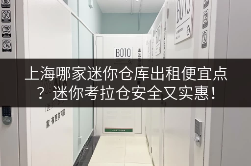 上海哪家迷你仓库出租便宜点？迷你考拉仓安全又实惠！