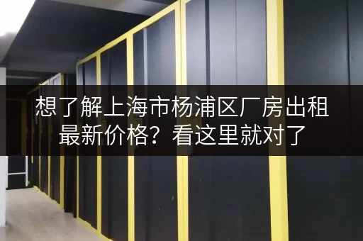 想了解上海市杨浦区厂房出租最新价格？看这里就对了