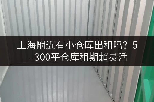 上海附近有小仓库出租吗？5 - 300平仓库租期超灵活