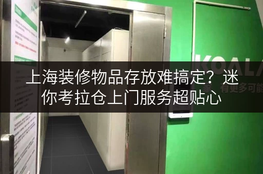 上海装修物品存放难搞定？迷你考拉仓上门服务超贴心