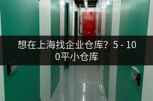想在上海找企业仓库？5 - 100平小仓库，租期灵活任你选