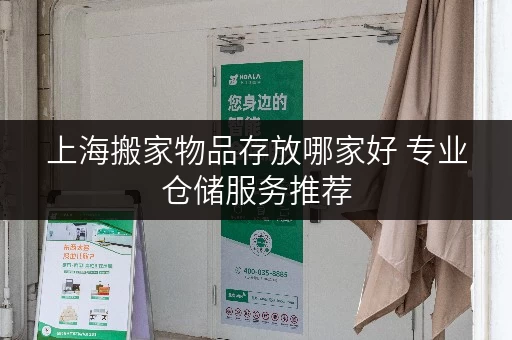 上海搬家物品存放哪家好 专业仓储服务推荐