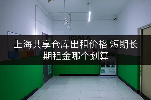 上海共享仓库出租价格 短期长期租金哪个划算