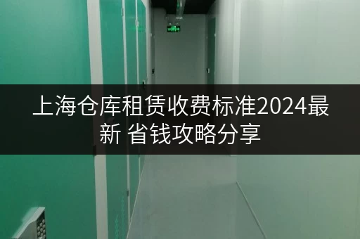 上海仓库租赁收费标准2024最新 省钱攻略分享