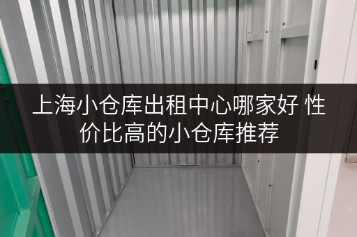 上海小仓库出租中心哪家好 性价比高的小仓库推荐