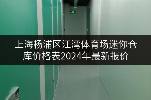 上海杨浦区江湾体育场迷你仓库价格表2024年最新报价
