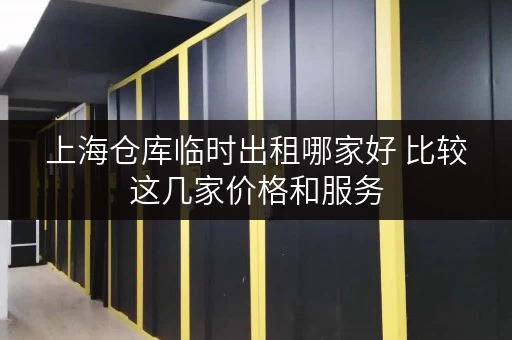 上海仓库临时出租哪家好 比较这几家价格和服务