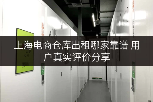 上海电商仓库出租哪家靠谱 用户真实评价分享