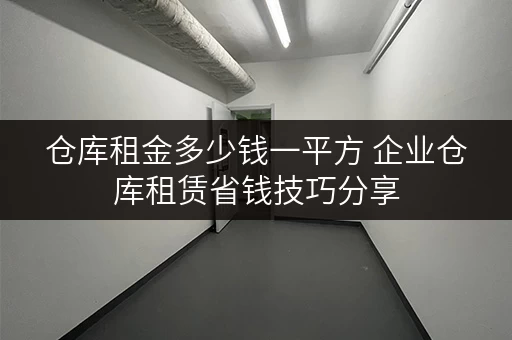 仓库租金多少钱一平方 企业仓库租赁省钱技巧分享
