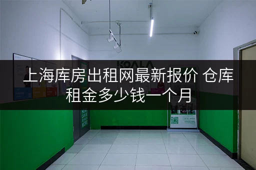 上海库房出租网最新报价 仓库租金多少钱一个月