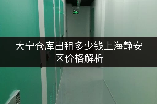 大宁仓库出租多少钱上海静安区价格解析