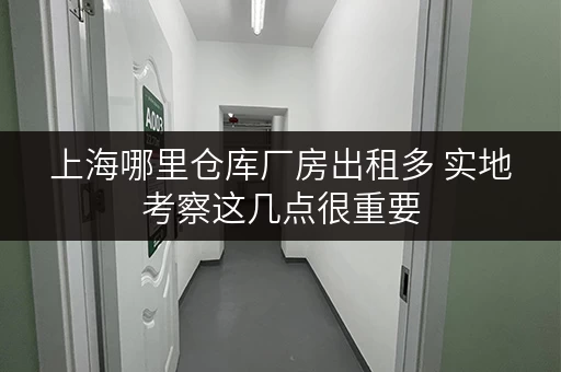 上海哪里仓库厂房出租多 实地考察这几点很重要