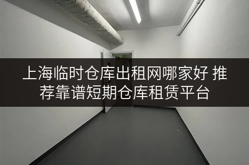 上海临时仓库出租网哪家好 推荐靠谱短期仓库租赁平台