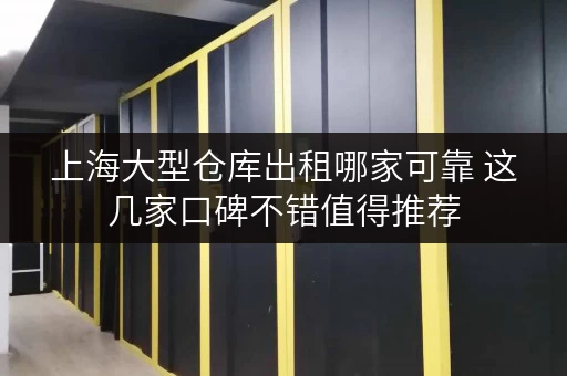 上海大型仓库出租哪家可靠 这几家口碑不错值得推荐