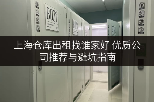 上海仓库出租找谁家好 优质公司推荐与避坑指南