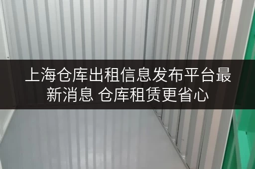 上海仓库出租信息发布平台最新消息 仓库租赁更省心