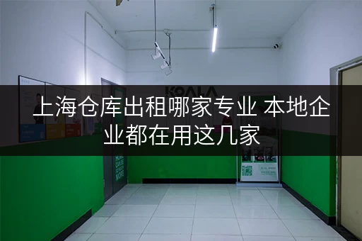 上海仓库出租哪家专业 本地企业都在用这几家 上海仓库出租哪家专业 本地企业都在用这几家