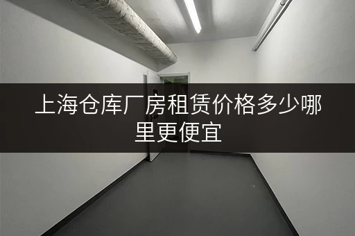 上海仓库厂房租赁价格多少哪里更便宜