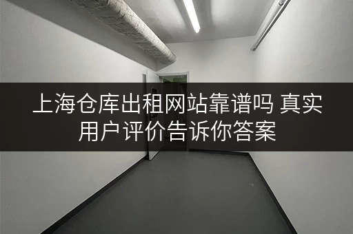 上海仓库出租网站靠谱吗 真实用户评价告诉你答案