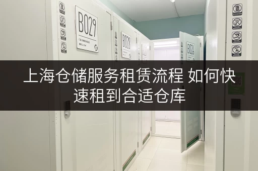 上海仓储服务租赁流程 如何快速租到合适仓库