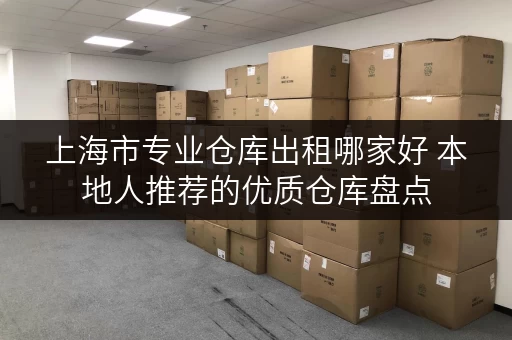 上海市专业仓库出租哪家好 本地人推荐的优质仓库盘点