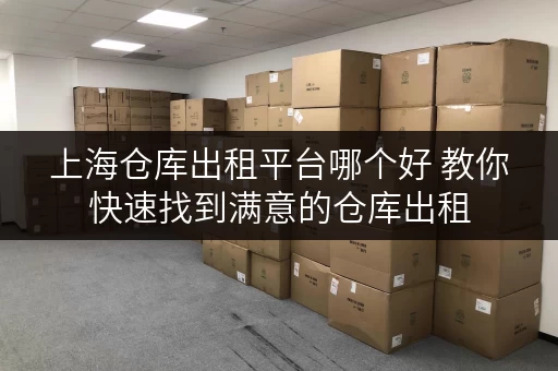 上海仓库出租平台哪个好 教你快速找到满意的仓库出租