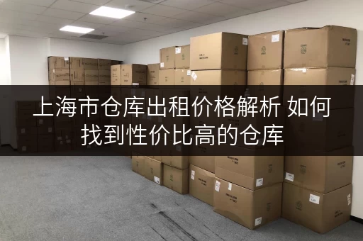 上海市仓库出租价格解析 如何找到性价比高的仓库 上海市仓库出租价格解析 如何找到性价比高的仓库