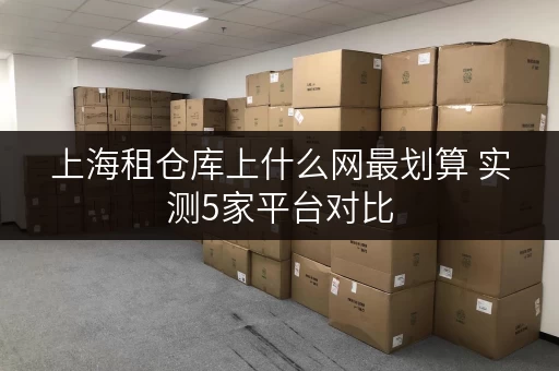 上海租仓库上什么网最划算 实测5家平台对比 上海租仓库上什么网最划算 实测5家平台对比